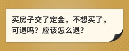 买房子交了定金，不想买了，可退吗？应该怎么退？