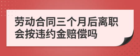 劳动合同三个月后离职会按违约金赔偿吗