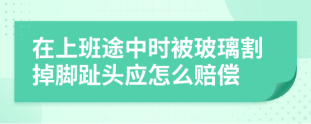 在上班途中时被玻璃割掉脚趾头应怎么赔偿