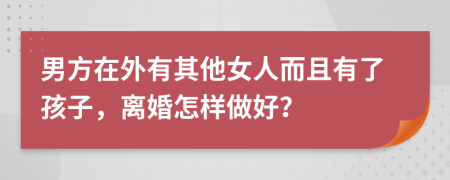 男方在外有其他女人而且有了孩子，离婚怎样做好？