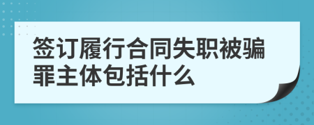 签订履行合同失职被骗罪主体包括什么