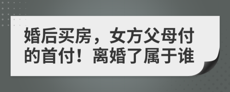 婚后买房，女方父母付的首付！离婚了属于谁