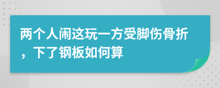 两个人闹这玩一方受脚伤骨折，下了钢板如何算