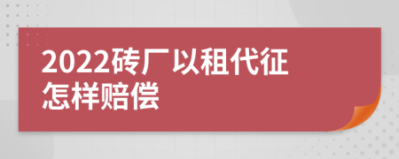 2022砖厂以租代征怎样赔偿
