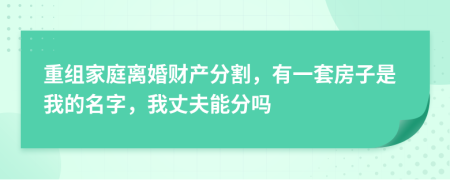 重组家庭离婚财产分割，有一套房子是我的名字，我丈夫能分吗