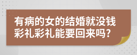 有病的女的结婚就没钱彩礼彩礼能要回来吗?