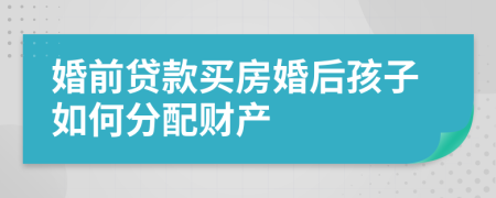 婚前贷款买房婚后孩子如何分配财产