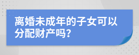 离婚未成年的子女可以分配财产吗？