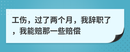 工伤，过了两个月，我辞职了，我能赔那一些赔偿