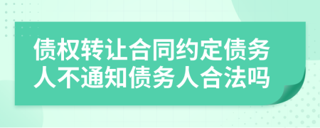 债权转让合同约定债务人不通知债务人合法吗