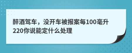 醉酒驾车，没开车被报案每100毫升220你说能定什么处理