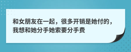 和女朋友在一起，很多开销是她付的，我想和她分手她索要分手费