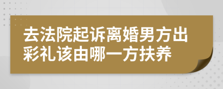 去法院起诉离婚男方出彩礼该由哪一方扶养