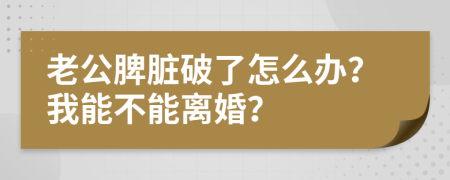 老公脾脏破了怎么办？我能不能离婚？