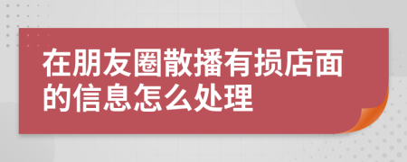 在朋友圈散播有损店面的信息怎么处理