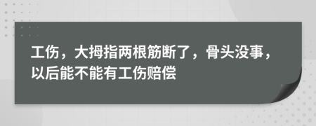 工伤，大拇指两根筋断了，骨头没事，以后能不能有工伤赔偿