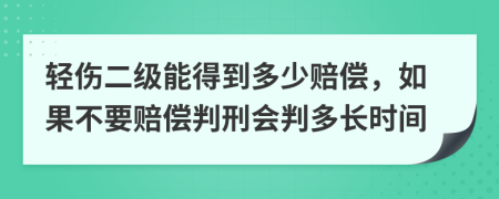 轻伤二级能得到多少赔偿，如果不要赔偿判刑会判多长时间