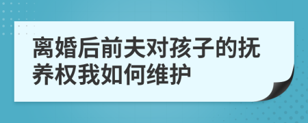 离婚后前夫对孩子的抚养权我如何维护