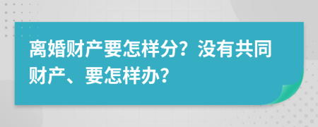 离婚财产要怎样分？没有共同财产、要怎样办？