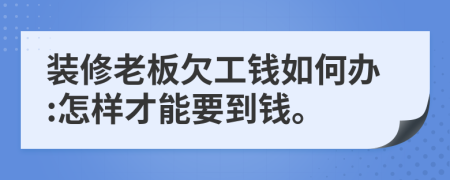 装修老板欠工钱如何办:怎样才能要到钱。