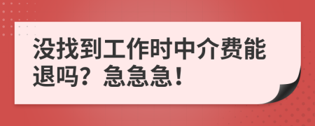 没找到工作时中介费能退吗？急急急！