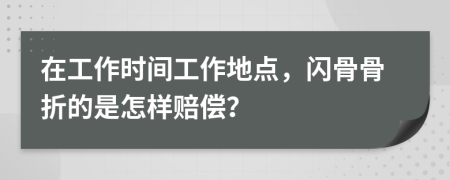 在工作时间工作地点，闪骨骨折的是怎样赔偿？