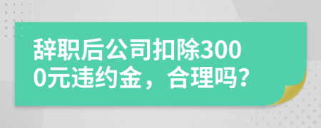 辞职后公司扣除3000元违约金，合理吗？