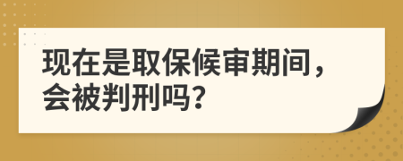 现在是取保候审期间，会被判刑吗？