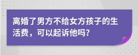 离婚了男方不给女方孩子的生活费，可以起诉他吗？