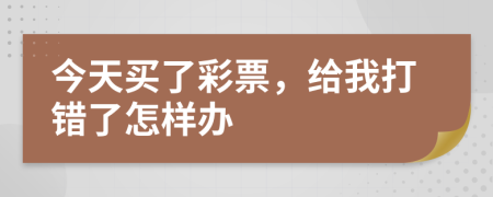 今天买了彩票，给我打错了怎样办