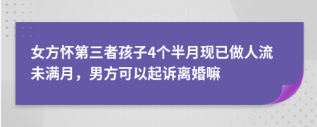 女方怀第三者孩子4个半月现已做人流未满月，男方可以起诉离婚嘛
