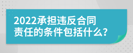 2022承担违反合同责任的条件包括什么？