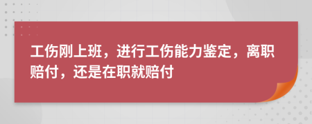 工伤刚上班，进行工伤能力鉴定，离职赔付，还是在职就赔付