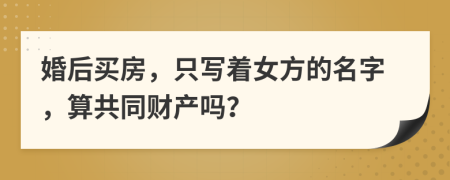 婚后买房，只写着女方的名字，算共同财产吗？