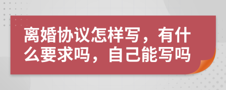 离婚协议怎样写，有什么要求吗，自己能写吗