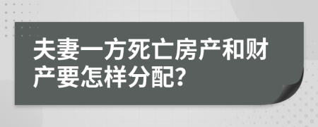 夫妻一方死亡房产和财产要怎样分配？