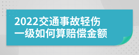 2022交通事故轻伤一级如何算赔偿金额