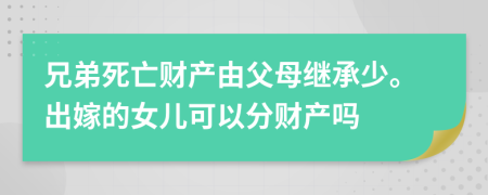 兄弟死亡财产由父母继承少。出嫁的女儿可以分财产吗