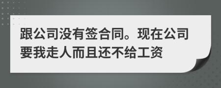 跟公司没有签合同。现在公司要我走人而且还不给工资