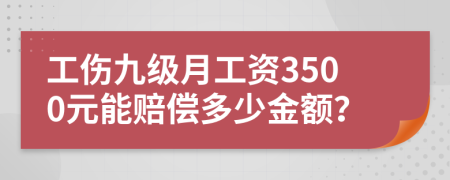 工伤九级月工资3500元能赔偿多少金额？