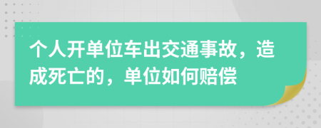 个人开单位车出交通事故，造成死亡的，单位如何赔偿