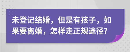未登记结婚，但是有孩子，如果要离婚，怎样走正规途径？