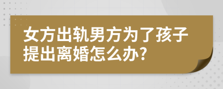 女方出轨男方为了孩子提出离婚怎么办?