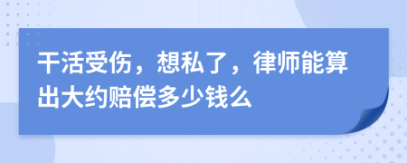 干活受伤，想私了，律师能算出大约赔偿多少钱么