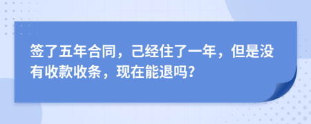 签了五年合同，己经住了一年，但是没有收款收条，现在能退吗？