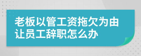 老板以管工资拖欠为由让员工辞职怎么办