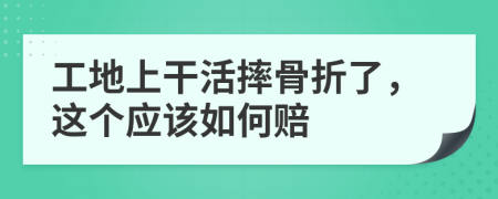工地上干活摔骨折了，这个应该如何赔