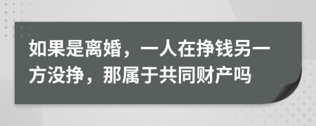 如果是离婚，一人在挣钱另一方没挣，那属于共同财产吗
