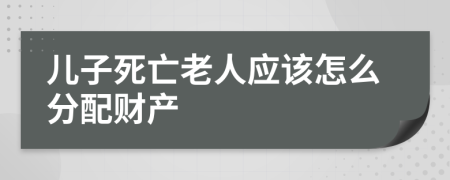 儿子死亡老人应该怎么分配财产