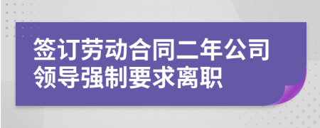 签订劳动合同二年公司领导强制要求离职